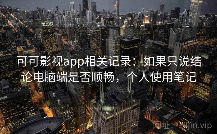 可可影视app相关记录:如果只说结论电脑端是否顺畅,个人使用笔记 可可影视app相关记录:如果只说结论电脑端是否顺畅,个人使用笔记