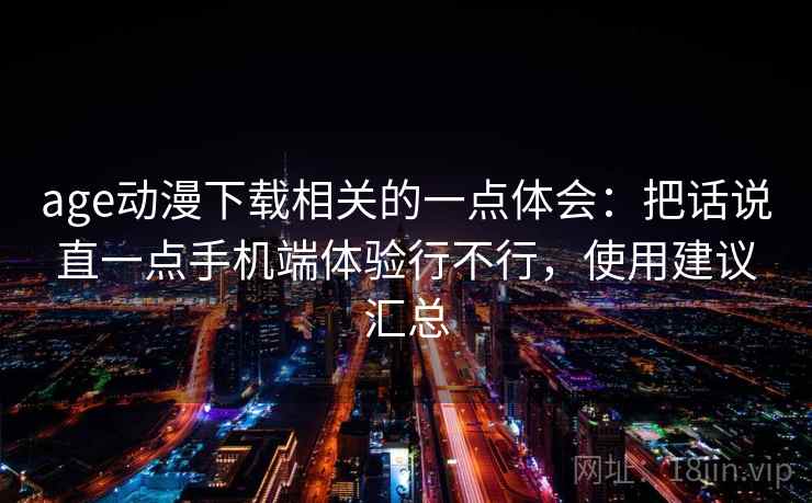 age动漫下载相关的一点体会:把话说直一点手机端体验行不行,使用建议汇总 age动漫下载相关的一点体会:把话说直一点手机端体验行不行,使用建议汇总
