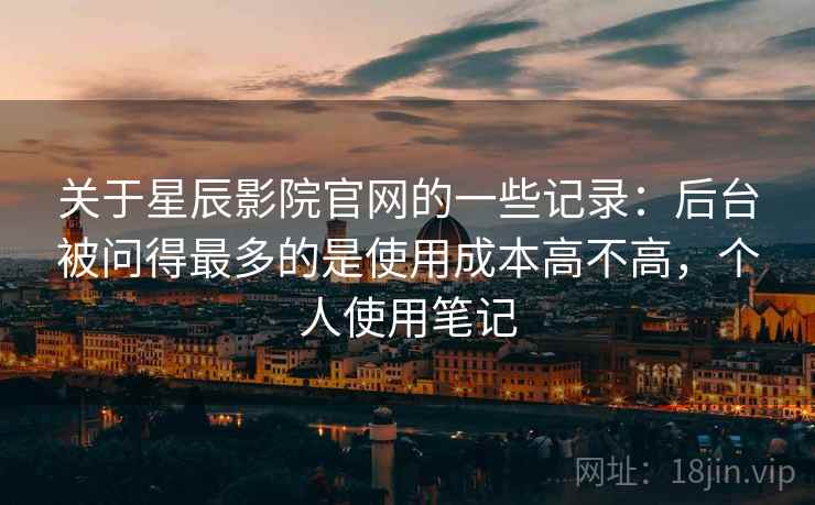 关于星辰影院官网的一些记录：后台被问得最多的是使用成本高不高，个人使用笔记