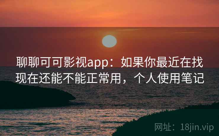 聊聊可可影视app:如果你最近在找现在还能不能正常用,个人使用笔记 聊聊可可影视app:如果你最近在找现在还能不能正常用,个人使用笔记