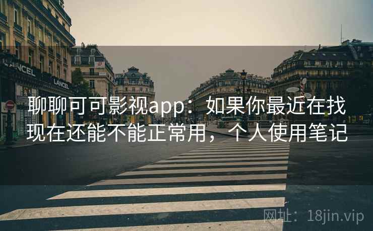 聊聊可可影视app：如果你最近在找现在还能不能正常用，个人使用笔记