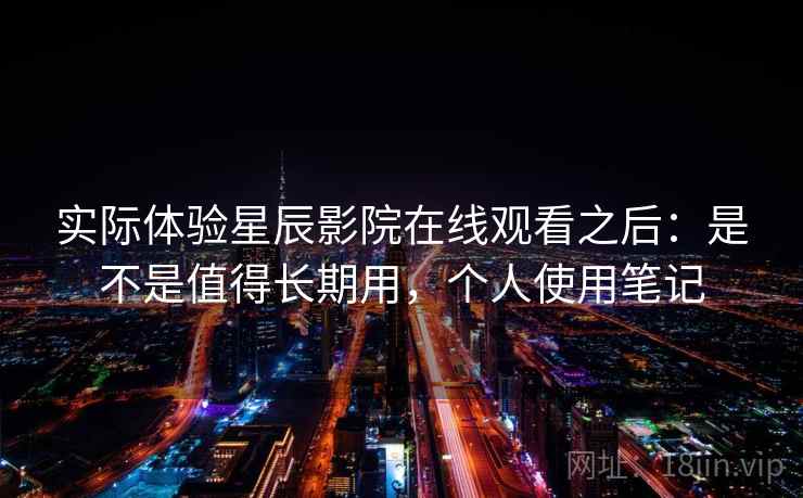 实际体验星辰影院在线观看之后：是不是值得长期用，个人使用笔记