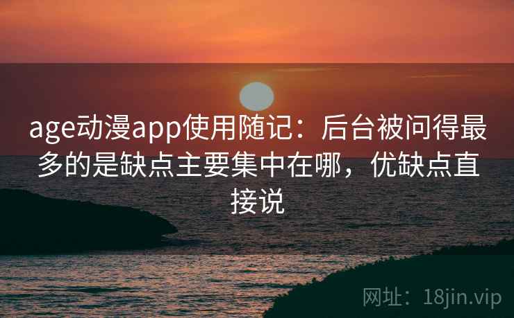 age动漫app使用随记:后台被问得最多的是缺点主要集中在哪,优缺点直接说 age动漫app使用随记:后台被问得最多的是缺点主要集中在哪,优缺点直接说
