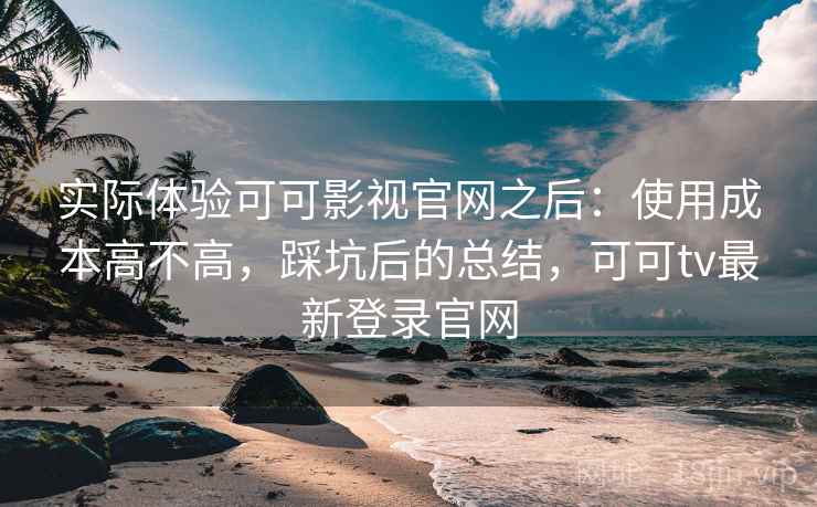 实际体验可可影视官网之后:使用成本高不高,踩坑后的总结,可可tv最新登录官网 实际体验可可影视官网之后:使用成本高不高,踩坑后的总结,可可tv最新登录官网