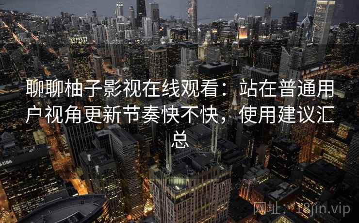 聊聊柚子影视在线观看:站在普通用户视角更新节奏快不快,使用建议汇总 聊聊柚子影视在线观看:站在普通用户视角更新节奏快不快,使用建议汇总
