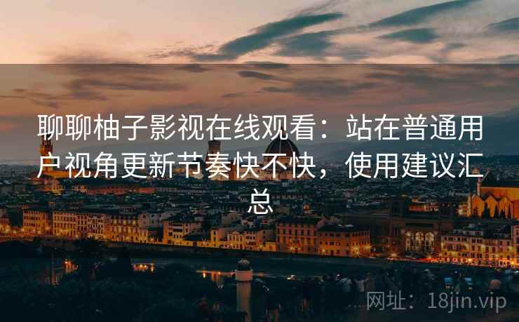聊聊柚子影视在线观看：站在普通用户视角更新节奏快不快，使用建议汇总