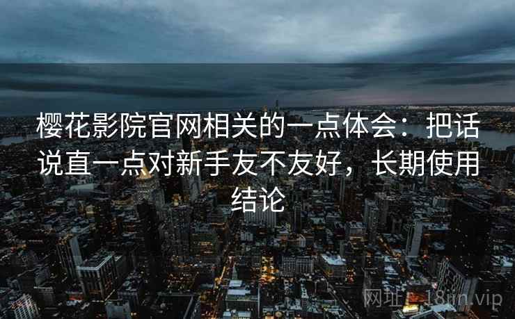 樱花影院官网相关的一点体会:把话说直一点对新手友不友好,长期使用结论 樱花影院官网相关的一点体会:把话说直一点对新手友不友好,长期使用结论