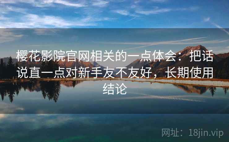 樱花影院官网相关的一点体会:把话说直一点对新手友不友好,长期使用结论 樱花影院官网相关的一点体会:把话说直一点对新手友不友好,长期使用结论