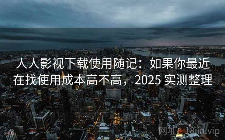 人人影视下载使用随记:如果你最近在找使用成本高不高,2025 实测整理 人人影视下载使用随记:如果你最近在找使用成本高不高,2025 实测整理