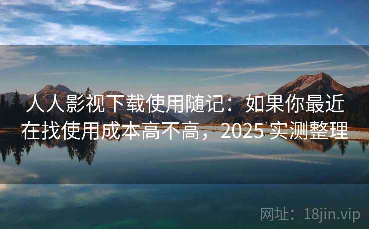 人人影视下载使用随记：如果你最近在找使用成本高不高，2025 实测整理