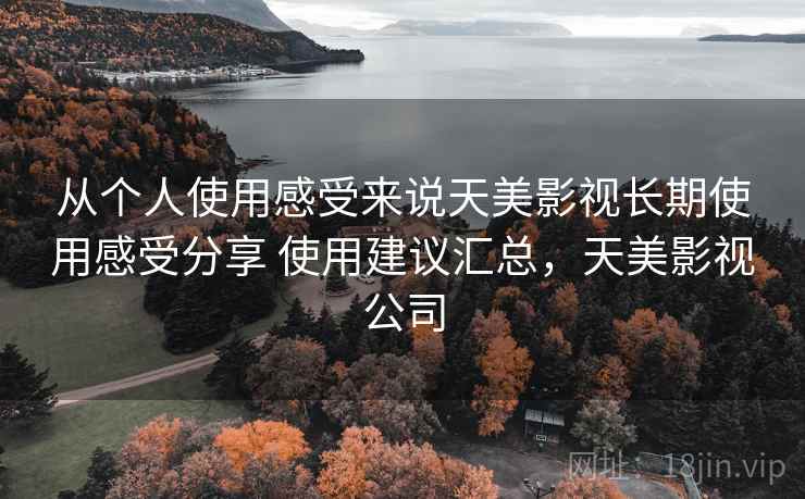 从个人使用感受来说天美影视长期使用感受分享 使用建议汇总,天美影视公司 从个人使用感受来说天美影视长期使用感受分享 使用建议汇总,天美影视公司