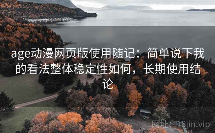 age动漫网页版使用随记:简单说下我的看法整体稳定性如何,长期使用结论 age动漫网页版使用随记:简单说下我的看法整体稳定性如何,长期使用结论