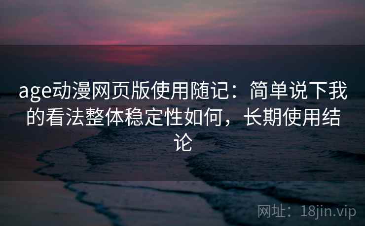 age动漫网页版使用随记：简单说下我的看法整体稳定性如何，长期使用结论