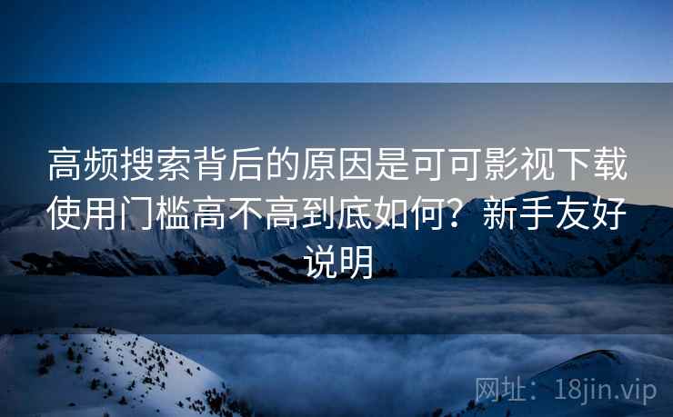 高频搜索背后的原因是可可影视下载使用门槛高不高到底如何?新手友好说明 高频搜索背后的原因是可可影视下载使用门槛高不高到底如何?新手友好说明