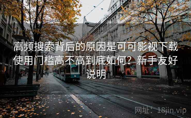 高频搜索背后的原因是可可影视下载使用门槛高不高到底如何？新手友好说明
