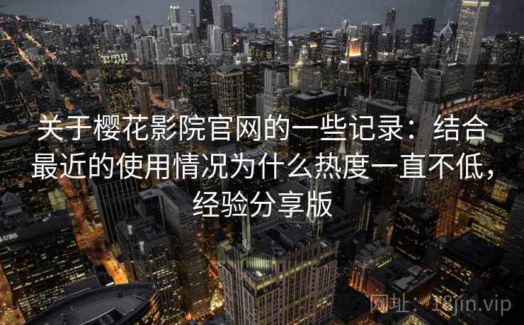 关于樱花影院官网的一些记录:结合最近的使用情况为什么热度一直不低,经验分享版 关于樱花影院官网的一些记录:结合最近的使用情况为什么热度一直不低,经验分享版