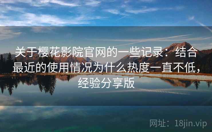 关于樱花影院官网的一些记录：结合最近的使用情况为什么热度一直不低，经验分享版