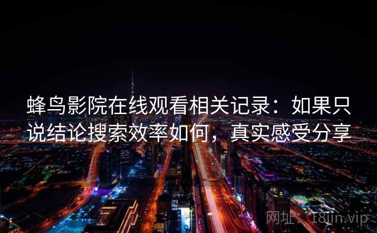 蜂鸟影院在线观看相关记录：如果只说结论搜索效率如何，真实感受分享