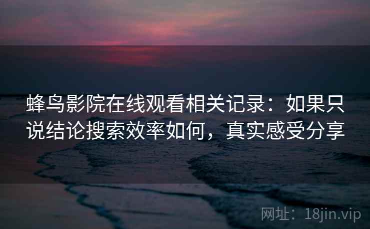 蜂鸟影院在线观看相关记录：如果只说结论搜索效率如何，真实感受分享