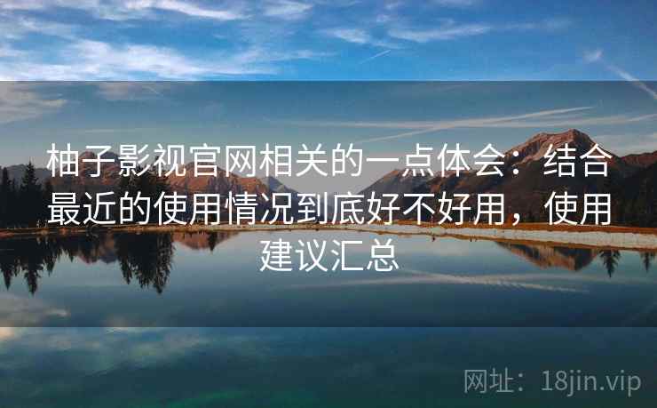 柚子影视官网相关的一点体会:结合最近的使用情况到底好不好用,使用建议汇总 柚子影视官网相关的一点体会:结合最近的使用情况到底好不好用,使用建议汇总