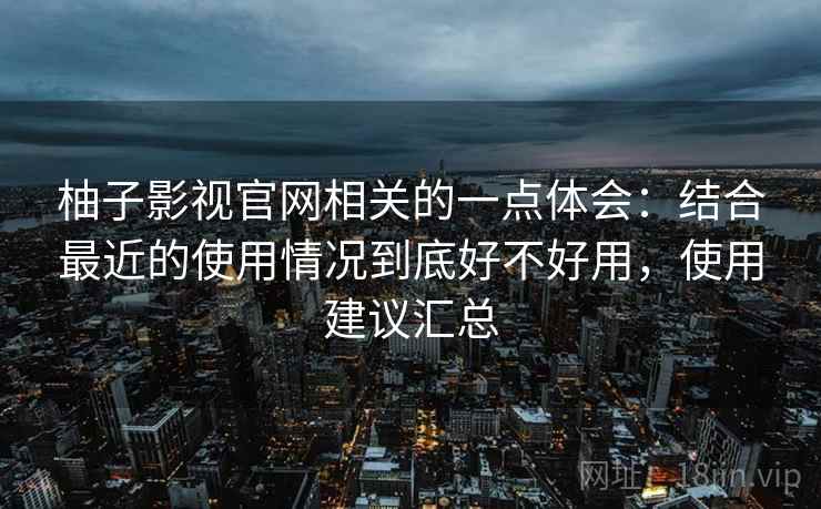 柚子影视官网相关的一点体会：结合最近的使用情况到底好不好用，使用建议汇总