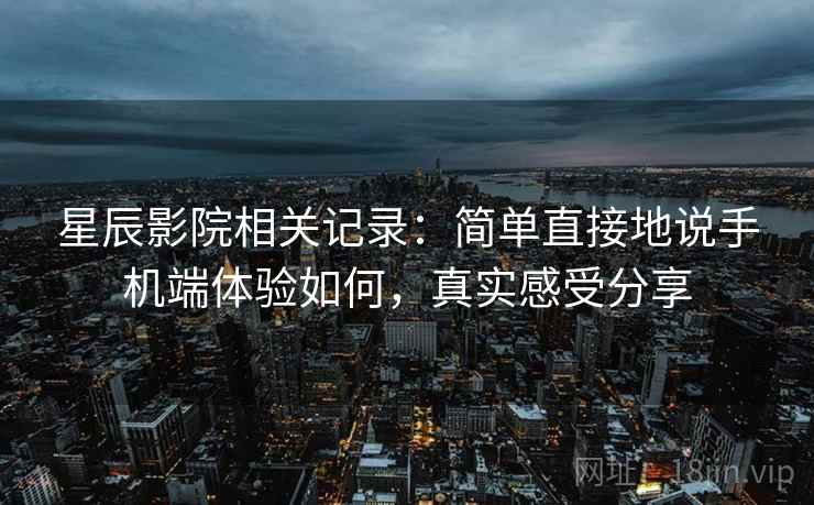 星辰影院相关记录：简单直接地说手机端体验如何，真实感受分享