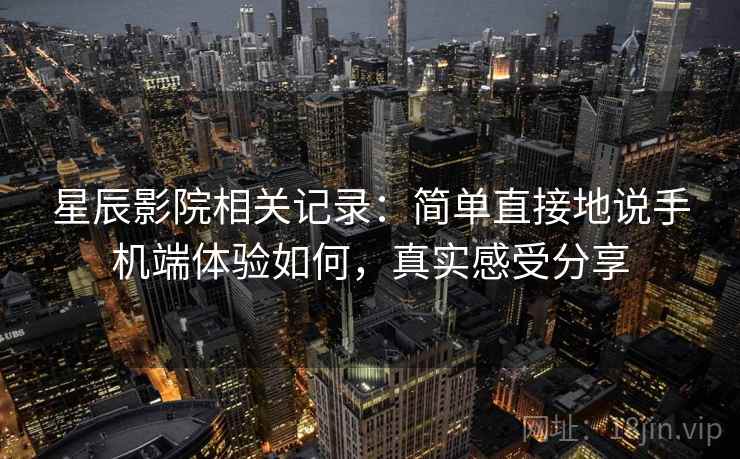 星辰影院相关记录:简单直接地说手机端体验如何,真实感受分享 星辰影院相关记录:简单直接地说手机端体验如何,真实感受分享