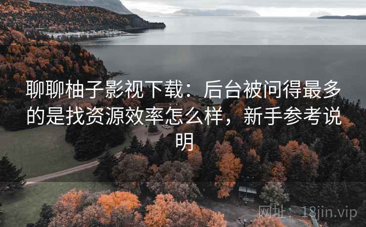聊聊柚子影视下载:后台被问得最多的是找资源效率怎么样,新手参考说明 聊聊柚子影视下载:后台被问得最多的是找资源效率怎么样,新手参考说明