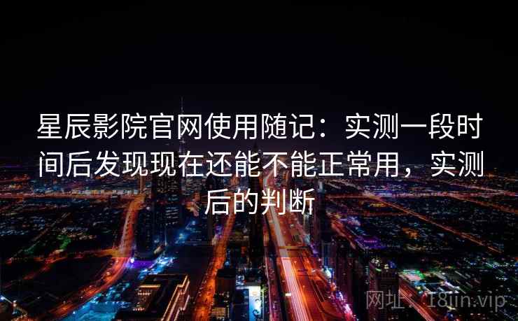 星辰影院官网使用随记:实测一段时间后发现现在还能不能正常用,实测后的判断 星辰影院官网使用随记:实测一段时间后发现现在还能不能正常用,实测后的判断