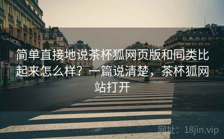简单直接地说茶杯狐网页版和同类比起来怎么样?一篇说清楚,茶杯狐网站打开 简单直接地说茶杯狐网页版和同类比起来怎么样?一篇说清楚,茶杯狐网站打开