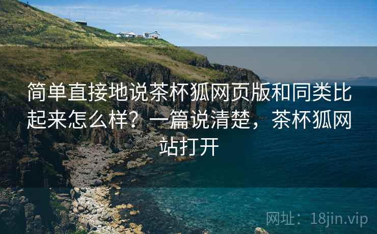 简单直接地说茶杯狐网页版和同类比起来怎么样？一篇说清楚，茶杯狐网站打开