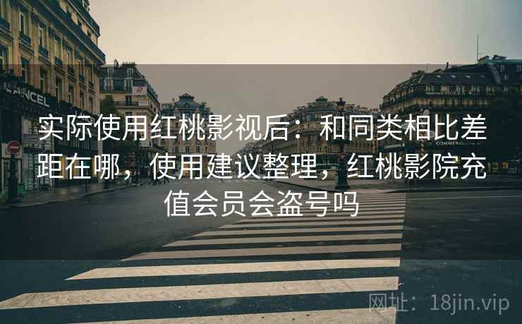 实际使用红桃影视后:和同类相比差距在哪,使用建议整理,红桃影院充值会员会盗号吗 实际使用红桃影视后:和同类相比差距在哪,使用建议整理,红桃影院充值会员会盗号吗