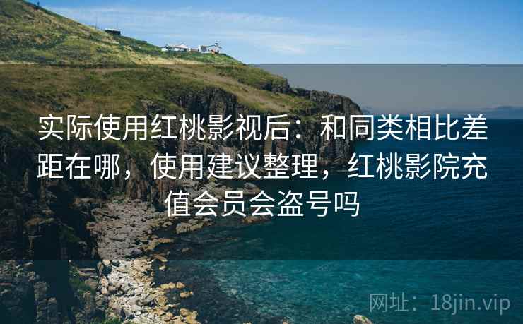 实际使用红桃影视后：和同类相比差距在哪，使用建议整理，红桃影院充值会员会盗号吗