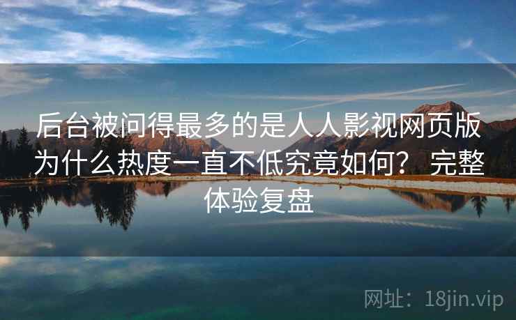 后台被问得最多的是人人影视网页版为什么热度一直不低究竟如何? 完整体验复盘 后台被问得最多的是人人影视网页版为什么热度一直不低究竟如何? 完整体验复盘