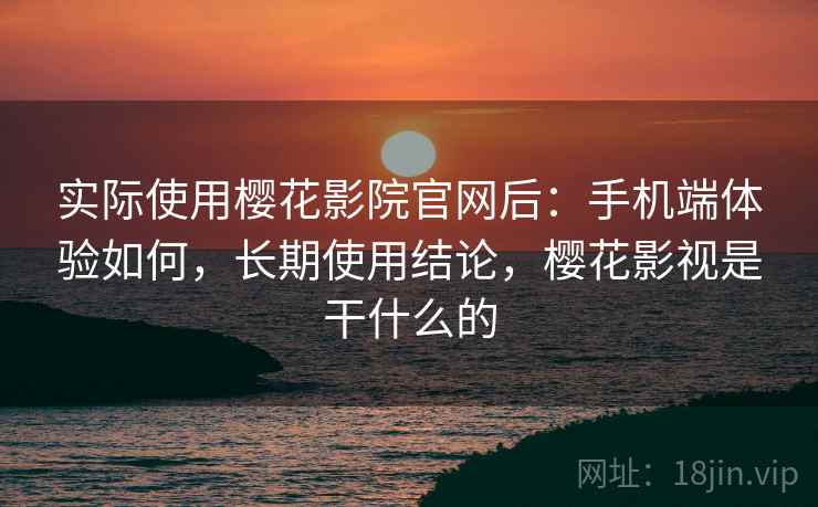 实际使用樱花影院官网后:手机端体验如何,长期使用结论,樱花影视是干什么的 实际使用樱花影院官网后:手机端体验如何,长期使用结论,樱花影视是干什么的
