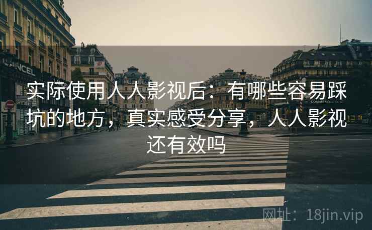 实际使用人人影视后:有哪些容易踩坑的地方,真实感受分享,人人影视还有效吗 实际使用人人影视后:有哪些容易踩坑的地方,真实感受分享,人人影视还有效吗