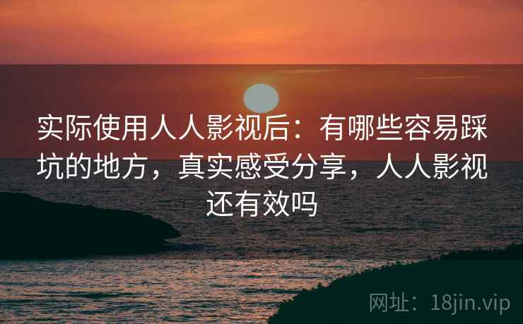 实际使用人人影视后:有哪些容易踩坑的地方,真实感受分享,人人影视还有效吗 实际使用人人影视后:有哪些容易踩坑的地方,真实感受分享,人人影视还有效吗