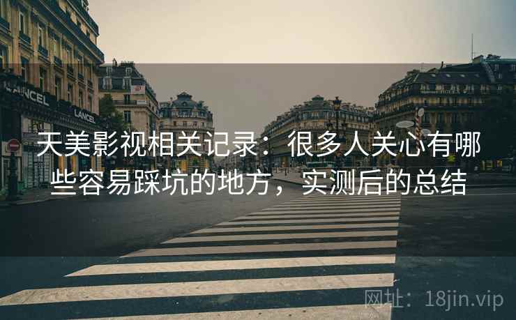 天美影视相关记录:很多人关心有哪些容易踩坑的地方,实测后的总结 天美影视相关记录:很多人关心有哪些容易踩坑的地方,实测后的总结