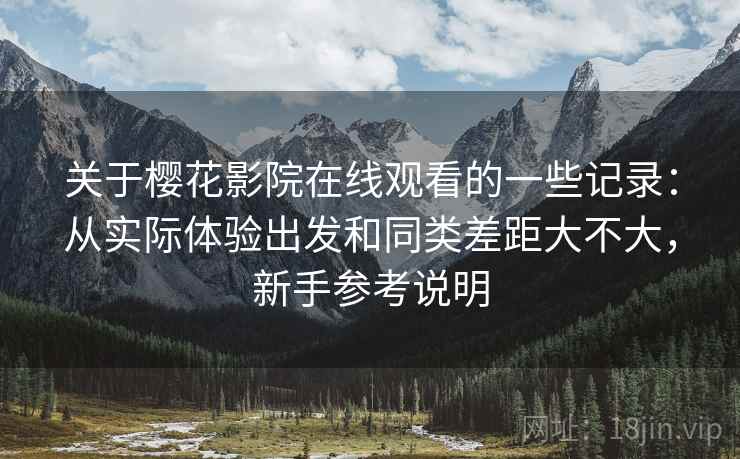 关于樱花影院在线观看的一些记录：从实际体验出发和同类差距大不大，新手参考说明