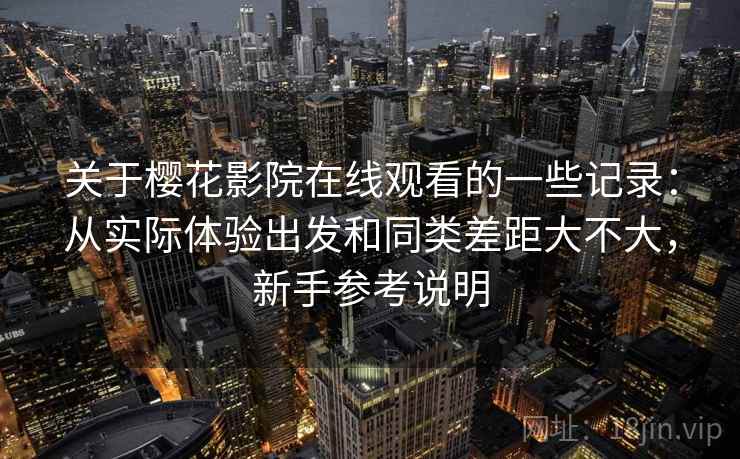 关于樱花影院在线观看的一些记录:从实际体验出发和同类差距大不大,新手参考说明 关于樱花影院在线观看的一些记录:从实际体验出发和同类差距大不大,新手参考说明