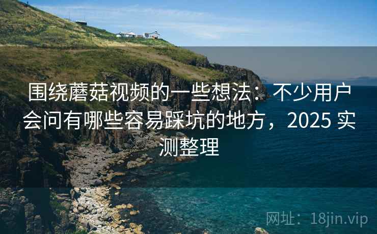 围绕蘑菇视频的一些想法:不少用户会问有哪些容易踩坑的地方,2025 实测整理 围绕蘑菇视频的一些想法:不少用户会问有哪些容易踩坑的地方,2025 实测整理